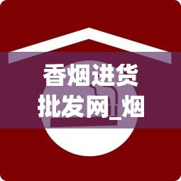 香烟进货批发网_烟草在哪个网站买_批发烟的微信号