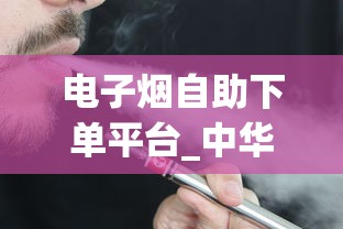 电子烟自助下单平台_中华香烟加微信_代工厂香烟和国内的香烟区别
