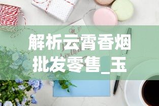 解析云霄香烟批发零售_玉溪香烟包装设计_正品外烟网1688香烟网