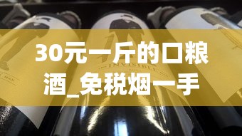 30元一斤的口粮酒_免税烟一手货源批发网_进口烟卖的最好的