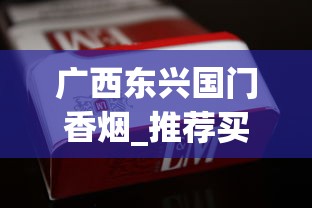 广西东兴国门香烟_推荐买烟网站正品_云霄烟30元一条批发