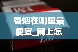 香烟在哪里最便宜_网上怎么买空烟管_荷花香烟哪个地方产的