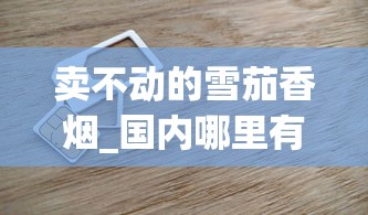 卖不动的雪茄香烟_国内哪里有烟丝卖_22的利群香烟