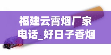 福建云霄烟厂家电话_好日子香烟有几种_免税爆珠烟哪款最好