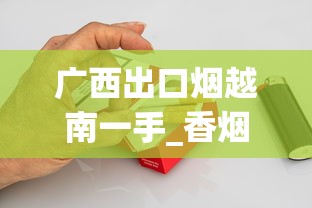 广西出口烟越南一手_香烟批发货源找我_可以买烟斗丝的网站