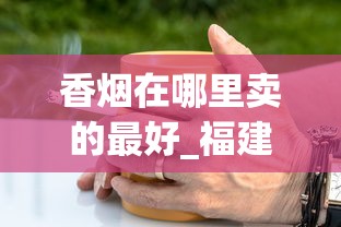 香烟在哪里卖的最好_福建卖最便宜的烟_中国老牌香烟大全