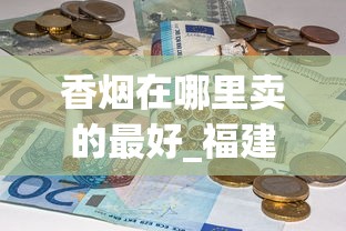 香烟在哪里卖的最好_福建卖最便宜的烟_中国老牌香烟大全