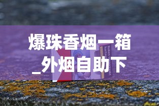 爆珠香烟一箱_外烟自助下单网站官网_微信哪里有卖烟的