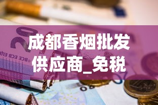 成都香烟批发供应商_免税香烟供应商有哪些_爆珠香烟一般什么地方有卖