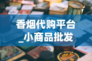 香烟代购平台_小商品批发市场2元店_南京牌香烟品牌介绍