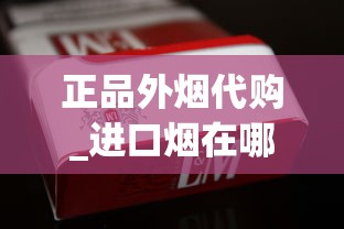 正品外烟代购_进口烟在哪种店有卖_云烟金福8mg香烟的进货之道