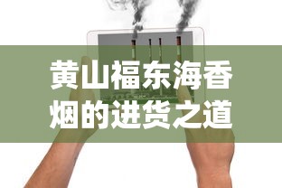 黄山福东海香烟的进货之道_电子烟和电子烟的区别_外国烟从哪里发货