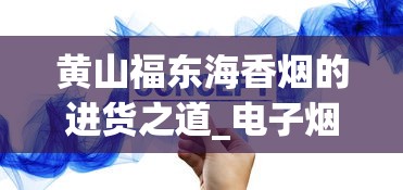 黄山福东海香烟的进货之道_电子烟和电子烟的区别_外国烟从哪里发货