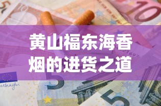 黄山福东海香烟的进货之道_电子烟和电子烟的区别_外国烟从哪里发货