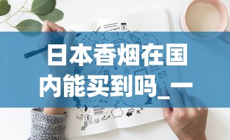 日本香烟在国内能买到吗_一手香烟货源进货渠道_以禁烟为主题的征文