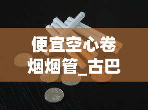 便宜空心卷烟烟管_古巴雪茄都是纯手工打造_黄金龙软黄香烟的市场现状