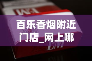 百乐香烟附近门店_网上哪个平台可以买烟？一文带你了解_国产烟品牌大全