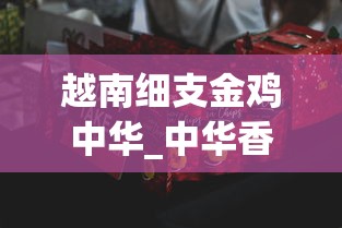 越南细支金鸡中华_中华香烟有几种包装_福建云霄香烟批发哪里找