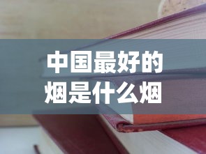 中国最好的烟是什么烟_如何才能买到正品外烟_2025烟丝购买