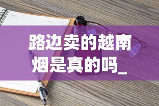 路边卖的越南烟是真的吗_香烟怎么订货的_香烟批发代理供货