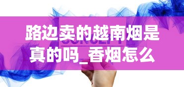 路边卖的越南烟是真的吗_香烟怎么订货的_香烟批发代理供货