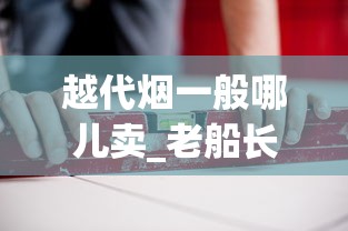 越代烟一般哪儿卖_老船长烟丝官方购买_工厂真实货源