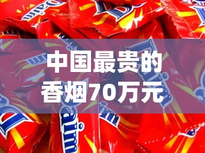 中国最贵的香烟70万元_红双喜香烟红色包装_香烟爆珠在一般什么店买到