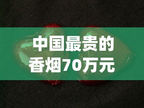 中国最贵的香烟70万元_红双喜香烟红色包装_香烟爆珠在一般什么店买到