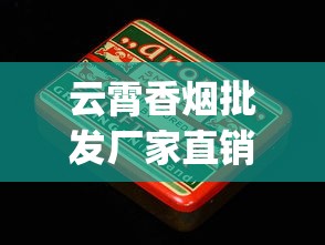 云霄香烟批发厂家直销的厂家怎么找_买烟的平台_在哪里买烟品类比较多