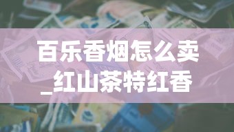 百乐香烟怎么卖_红山茶特红香烟的市场现状_1688香烟网怎么买正品