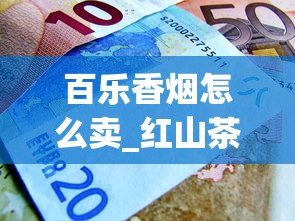 百乐香烟怎么卖_红山茶特红香烟的市场现状_1688香烟网怎么买正品