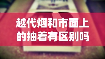 越代烟和市面上的抽着有区别吗_爆珠香烟好买到的_长沙买烟哪里靠谱