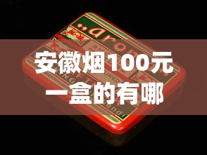 安徽烟100元一盒的有哪些_临沂香烟哪里有货源卖的啊_玉溪香烟价格细支