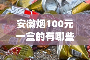 安徽烟100元一盒的有哪些_临沂香烟哪里有货源卖的啊_玉溪香烟价格细支