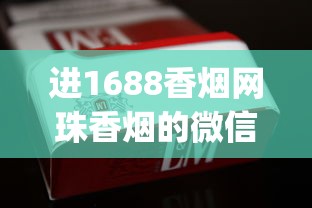 进1688香烟网珠香烟的微信联系方式_买香烟的网购平台_哪可以找进口香烟