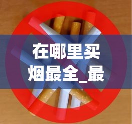 在哪里买烟最全_最低价的香烟有哪些_中华香烟批发渠道