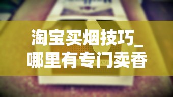 淘宝买烟技巧_哪里有专门卖香烟的_常见香烟名称
