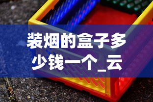 装烟的盒子多少钱一个_云霄烟厂家直供凤凰牌_探秘云霄货