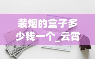 装烟的盒子多少钱一个_云霄烟厂家直供凤凰牌_探秘云霄货