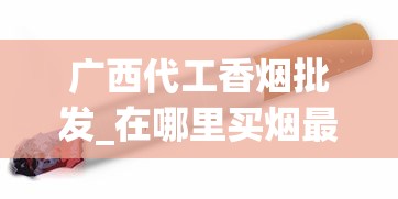 广西代工香烟批发_在哪里买烟最全指南_40元左右的黄鹤楼