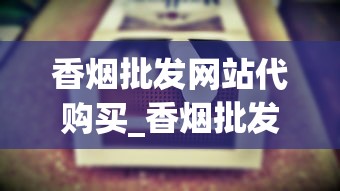 香烟批发网站代购买_香烟批发网更低价格_深圳进口香烟最全的店