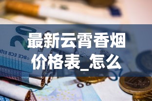 最新云霄香烟价格表_怎么才能买到免税店的烟_日本烟哪里买