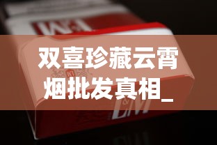 双喜珍藏云霄烟批发真相_香烟采购批发攻略_万宝路(黑绿亚太免税)价钱批发