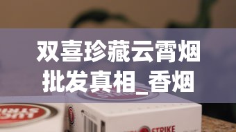 双喜珍藏云霄烟批发真相_香烟采购批发攻略_万宝路(黑绿亚太免税)价钱批发