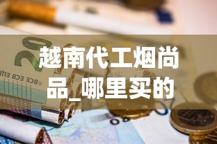 越南代工烟尚品_哪里买的烟草更便宜低价越南烟批发_香烟批发群