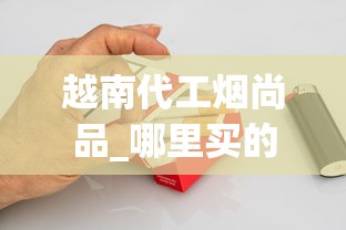 越南代工烟尚品_哪里买的烟草更便宜低价越南烟批发_香烟批发群