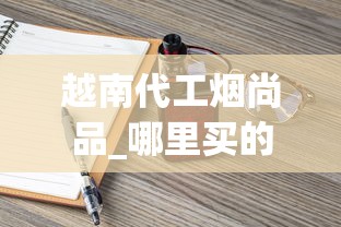 越南代工烟尚品_哪里买的烟草更便宜低价越南烟批发_香烟批发群