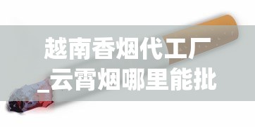 越南香烟代工厂_云霄烟哪里能批货_丰台哪里有批发香烟的