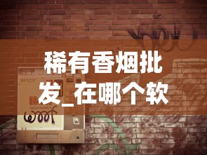 稀有香烟批发_在哪个软件里烟买最便宜_云霄香烟批发货源、云霄香烟批发市场？
