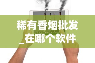 稀有香烟批发_在哪个软件里烟买最便宜_云霄香烟批发货源、云霄香烟批发市场？